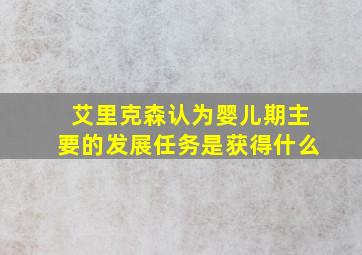 艾里克森认为婴儿期主要的发展任务是获得什么