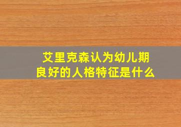 艾里克森认为幼儿期良好的人格特征是什么