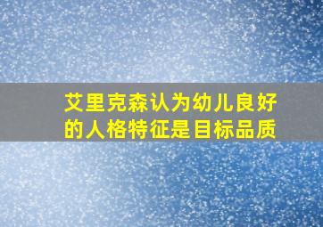 艾里克森认为幼儿良好的人格特征是目标品质