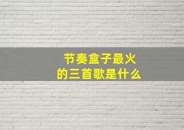 节奏盒子最火的三首歌是什么