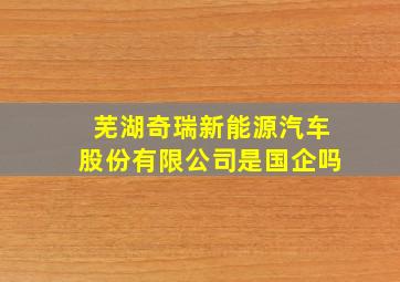 芜湖奇瑞新能源汽车股份有限公司是国企吗