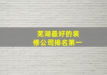 芜湖最好的装修公司排名第一