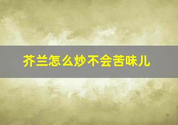 芥兰怎么炒不会苦味儿