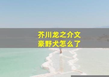 芥川龙之介文豪野犬怎么了