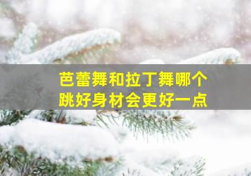 芭蕾舞和拉丁舞哪个跳好身材会更好一点