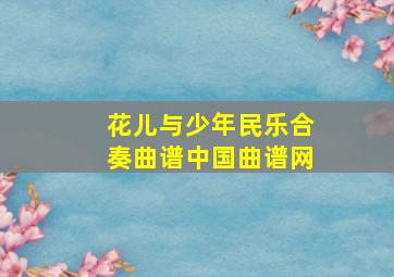 花儿与少年民乐合奏曲谱中国曲谱网