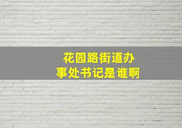 花园路街道办事处书记是谁啊