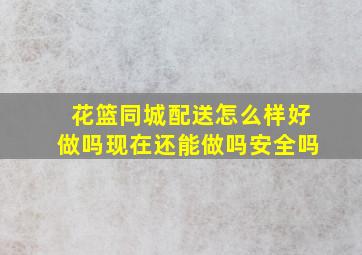 花篮同城配送怎么样好做吗现在还能做吗安全吗