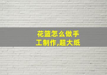 花篮怎么做手工制作,超大纸