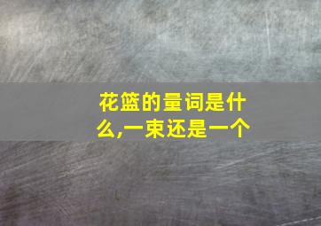 花篮的量词是什么,一束还是一个