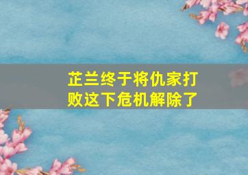 芷兰终于将仇家打败这下危机解除了