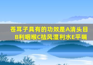 苍耳子具有的功效是A清头目B利咽喉C祛风湿利水E平喘