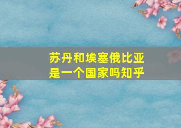 苏丹和埃塞俄比亚是一个国家吗知乎