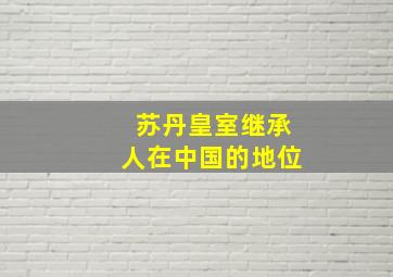 苏丹皇室继承人在中国的地位