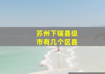 苏州下辖县级市有几个区县