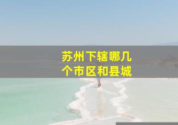 苏州下辖哪几个市区和县城