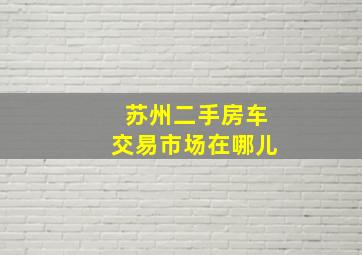 苏州二手房车交易市场在哪儿