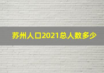 苏州人口2021总人数多少