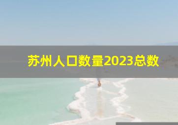 苏州人口数量2023总数