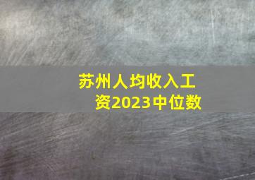 苏州人均收入工资2023中位数