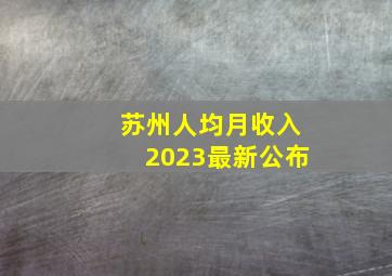 苏州人均月收入2023最新公布