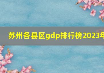 苏州各县区gdp排行榜2023年