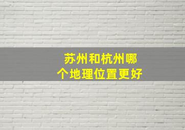 苏州和杭州哪个地理位置更好