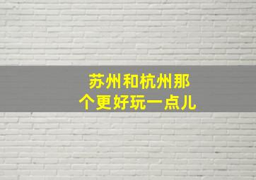 苏州和杭州那个更好玩一点儿