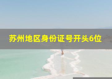 苏州地区身份证号开头6位