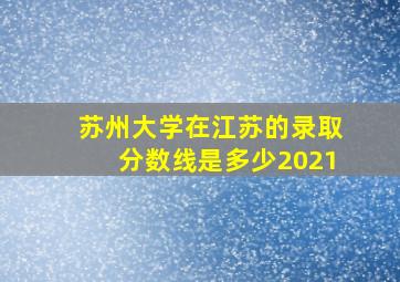 苏州大学在江苏的录取分数线是多少2021