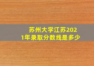 苏州大学江苏2021年录取分数线是多少