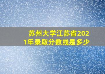 苏州大学江苏省2021年录取分数线是多少