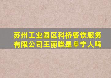 苏州工业园区科桥餐饮服务有限公司王丽晓是阜宁人吗