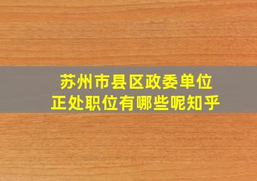 苏州市县区政委单位正处职位有哪些呢知乎