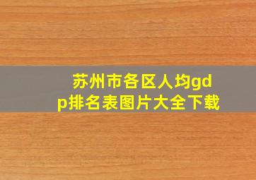 苏州市各区人均gdp排名表图片大全下载