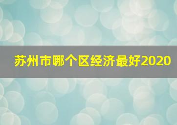 苏州市哪个区经济最好2020