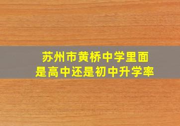 苏州市黄桥中学里面是高中还是初中升学率