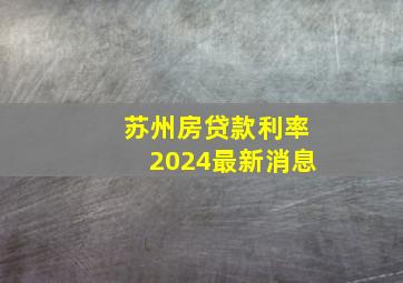 苏州房贷款利率2024最新消息