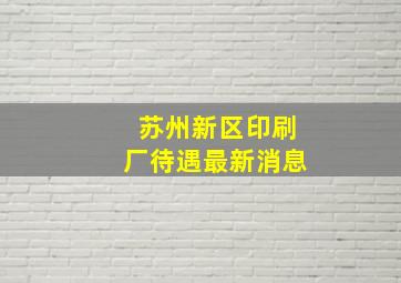 苏州新区印刷厂待遇最新消息