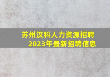 苏州汉科人力资源招聘2023年最新招聘信息