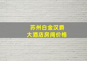 苏州白金汉爵大酒店房间价格