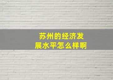 苏州的经济发展水平怎么样啊