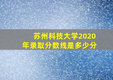 苏州科技大学2020年录取分数线是多少分