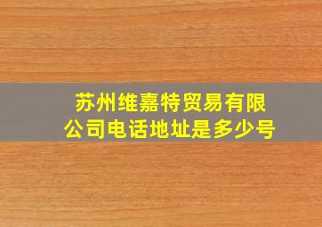 苏州维嘉特贸易有限公司电话地址是多少号