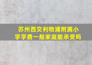 苏州西交利物浦附属小学学费一般家庭能承受吗