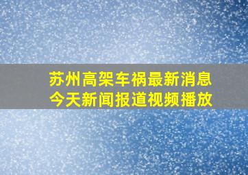 苏州高架车祸最新消息今天新闻报道视频播放