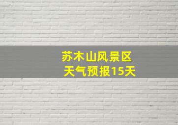 苏木山风景区天气预报15天