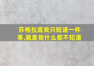 苏格拉底我只知道一件事,就是我什么都不知道