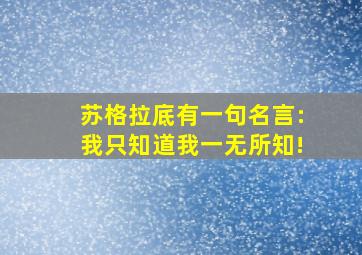 苏格拉底有一句名言:我只知道我一无所知!