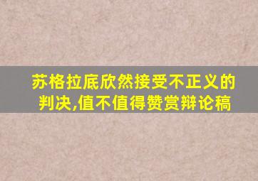 苏格拉底欣然接受不正义的判决,值不值得赞赏辩论稿